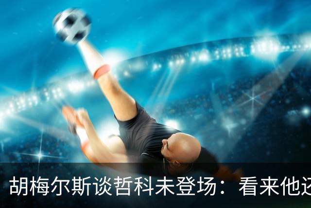 胡梅尔斯谈哲科未登场：看来他还是有伤在身，他非常适合这场比赛